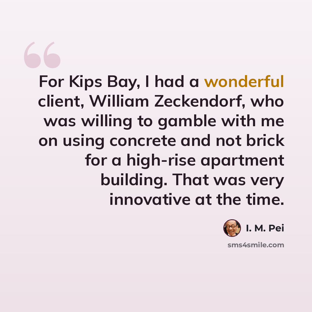 “For Kips Bay, I had a wonderful client, William Zeckendorf, who was willing to gamble with me on using concrete and not brick for a high-rise apartment building. That was very innovative at the time.” quote by I. M. Pei