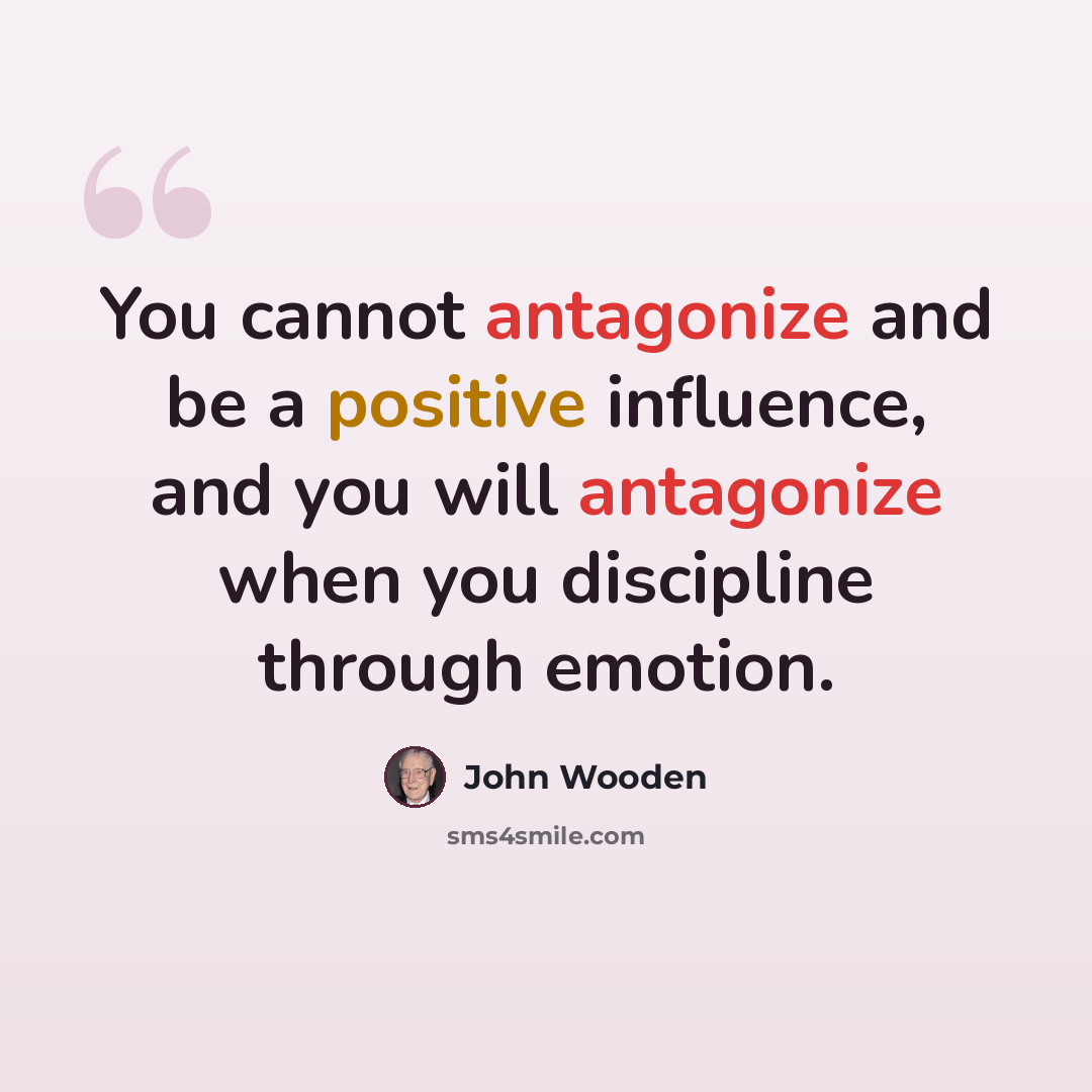 “You cannot antagonize and be a positive influence, and you will antagonize when you discipline through emotion.” quote by John Wooden