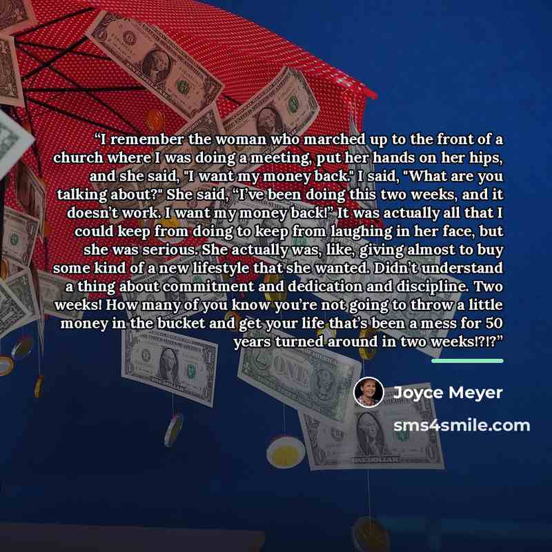 “I remember the woman who marched up to the front of a church where I was doing a meeting, put her hands on her hips, and she said, "I want my money back." I said, "What are you talking about?" She said, “I’ve been doing this two weeks, and it doesn’t work. I want my money back!” It was actually…” quote by Joyce Meyer