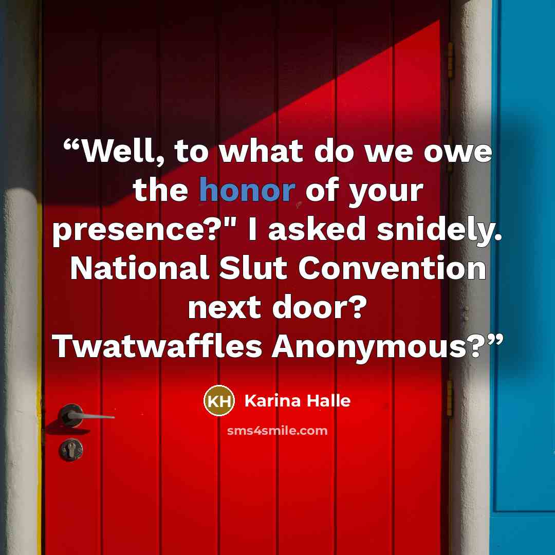 “Well, to what do we owe the honor of your presence?" I asked snidely. National Slut Convention next door? Twatwaffles Anonymous?” quote by Karina Halle