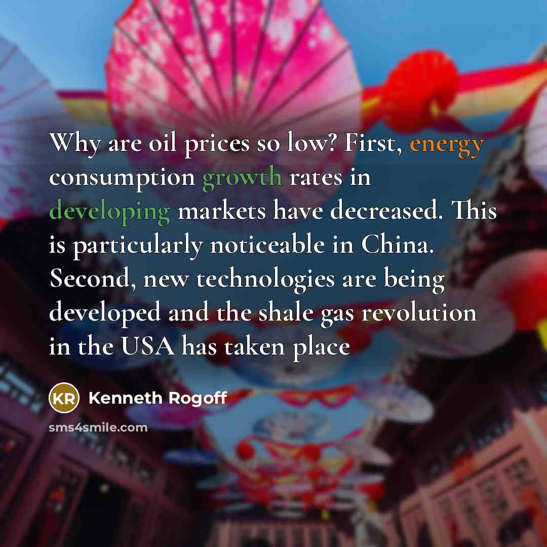 “Why are oil prices so low? First, energy consumption growth rates in developing markets have decreased. This is particularly noticeable in China. Second, new technologies are being developed and the shale gas revolution in the USA has taken place” quote by Kenneth Rogoff