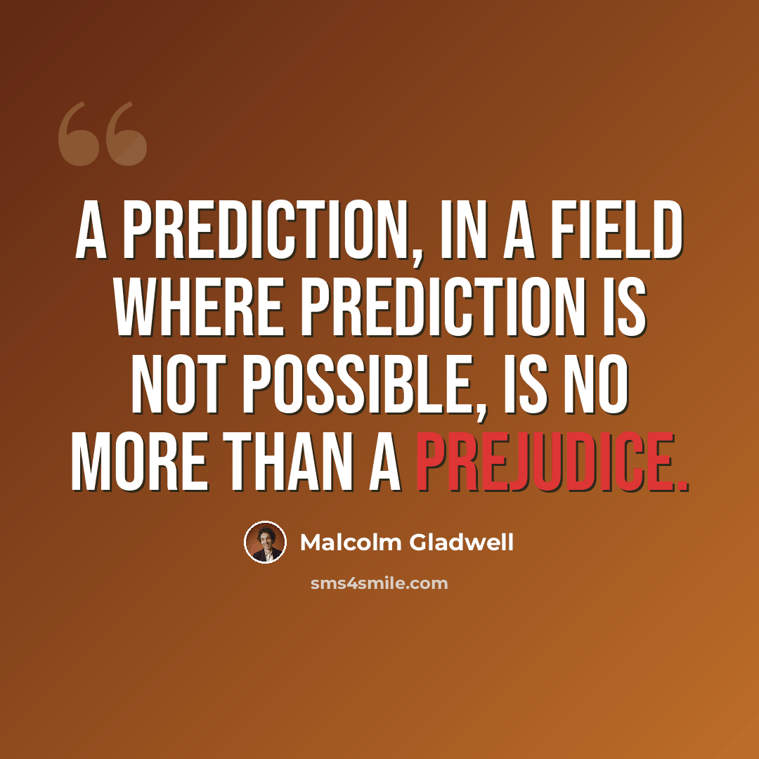 “A prediction, in a field where prediction is not possible, is no more than a prejudice.” quote by Malcolm Gladwell