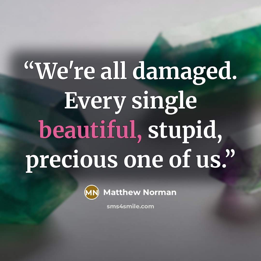 “We're all damaged. Every single beautiful, stupid, precious one of us.” quote by Matthew Norman