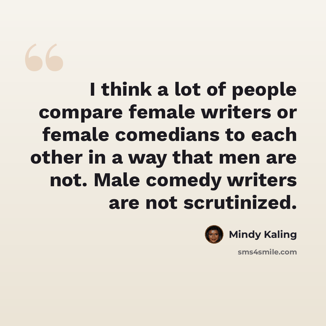 “I think a lot of people compare female writers or female comedians to each other in a way that men are not. Male comedy writers are not scrutinized.” quote by Mindy Kaling