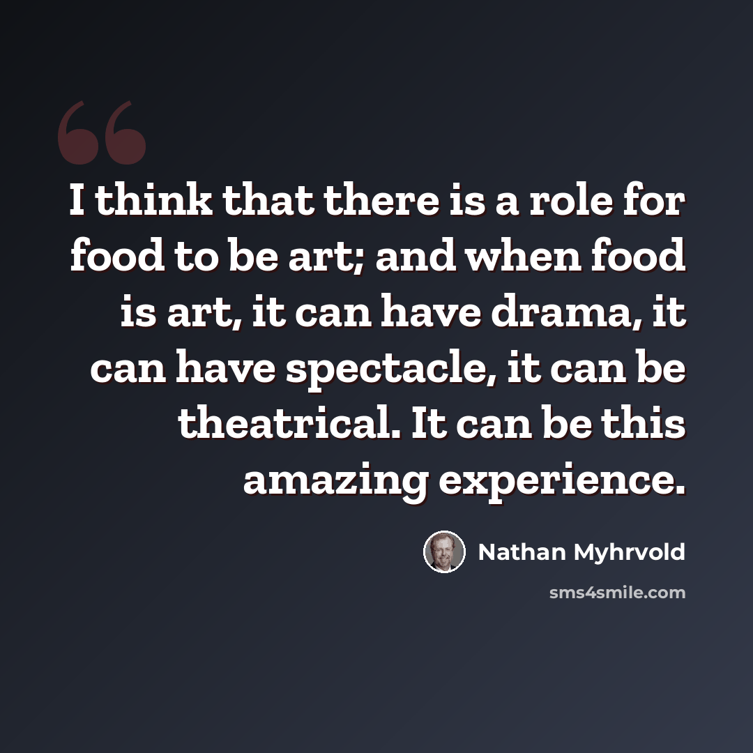“I think that there is a role for food to be art; and when food is art, it can have drama, it can have spectacle, it can be theatrical. It can be this amazing experience.” quote by Nathan Myhrvold