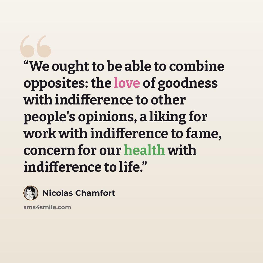 “We ought to be able to combine opposites: the love of goodness with indifference to other people's opinions, a liking for work with indifference to fame, concern for our health with indifference to life.” quote by Nicolas Chamfort