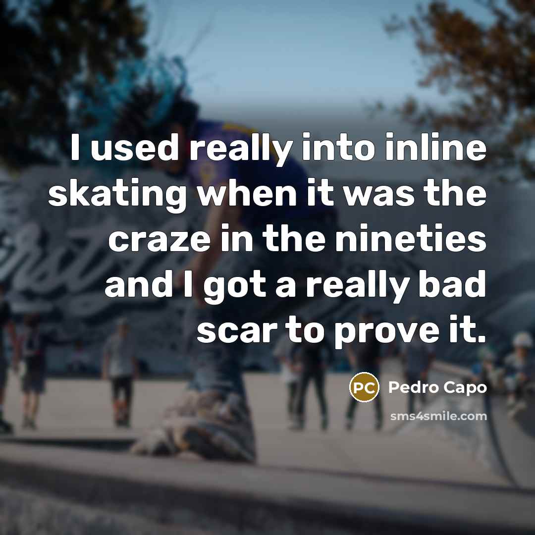 “I used really into inline skating when it was the craze in the nineties and I got a really bad scar to prove it.” quote by Pedro Capo