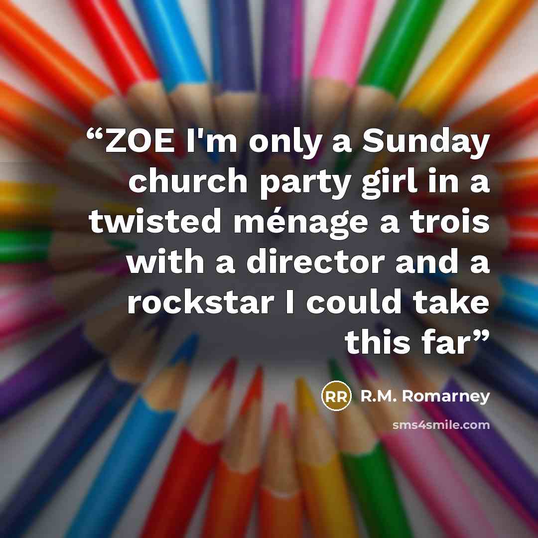 “ZOE I'm only a Sunday church party girl in a twisted ménage a trois with a director and a rockstar I could take this far” quote by R.M. Romarney