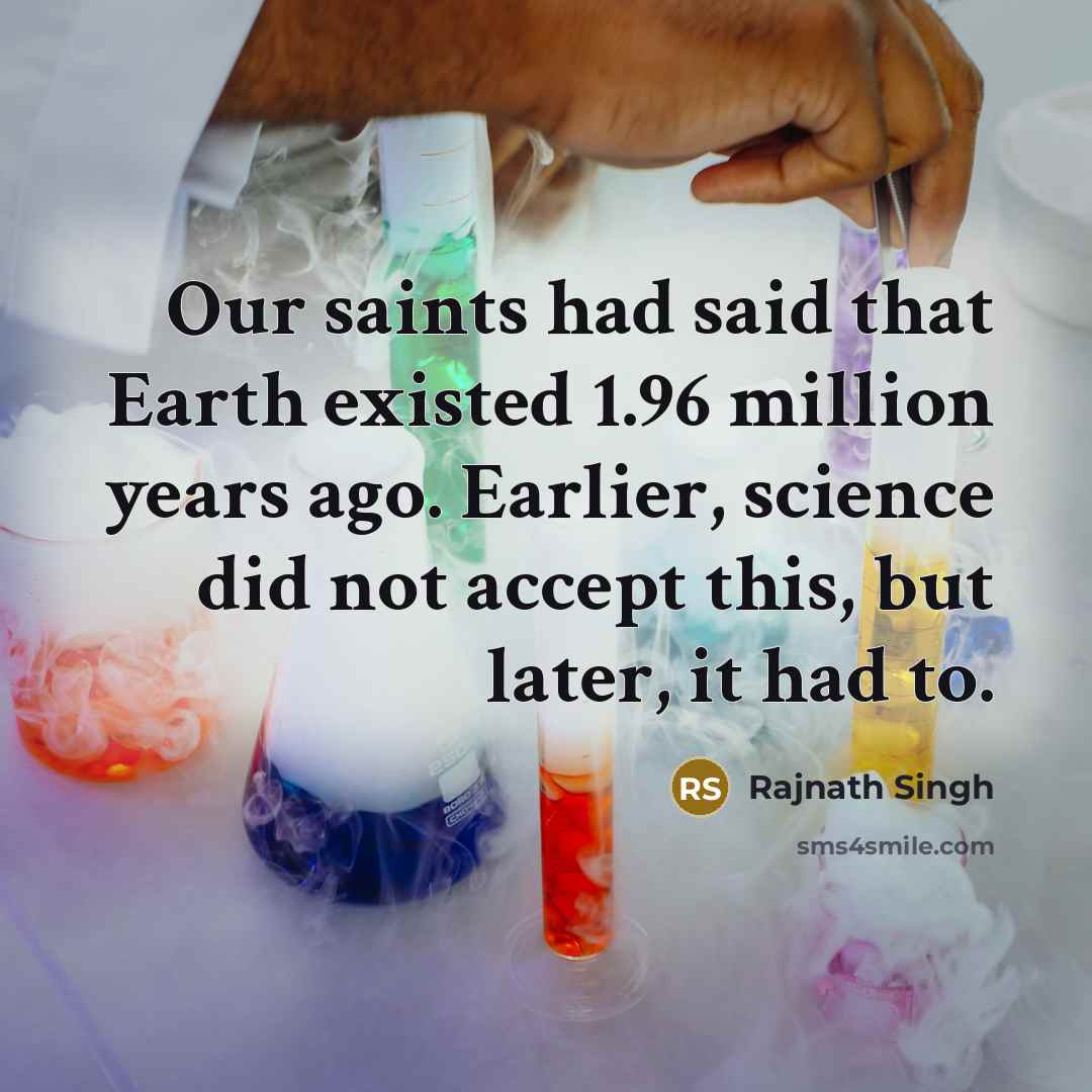 “Our saints had said that Earth existed 1.96 million years ago. Earlier, science did not accept this, but later, it had to.” quote by Rajnath Singh