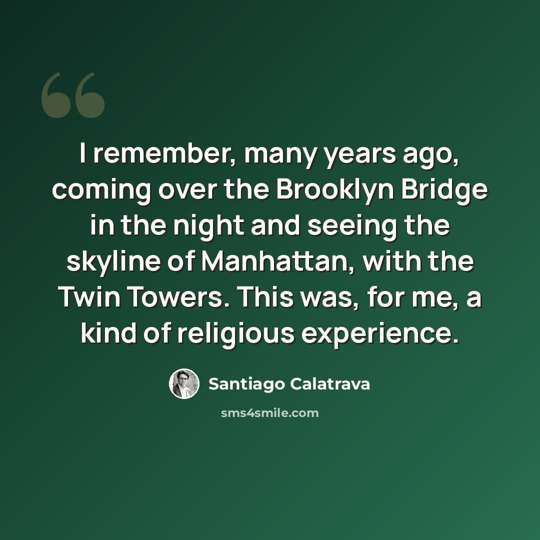 “I remember, many years ago, coming over the Brooklyn Bridge in the night and seeing the skyline of Manhattan, with the Twin Towers. This was, for me, a kind of religious experience.” quote by Santiago Calatrava