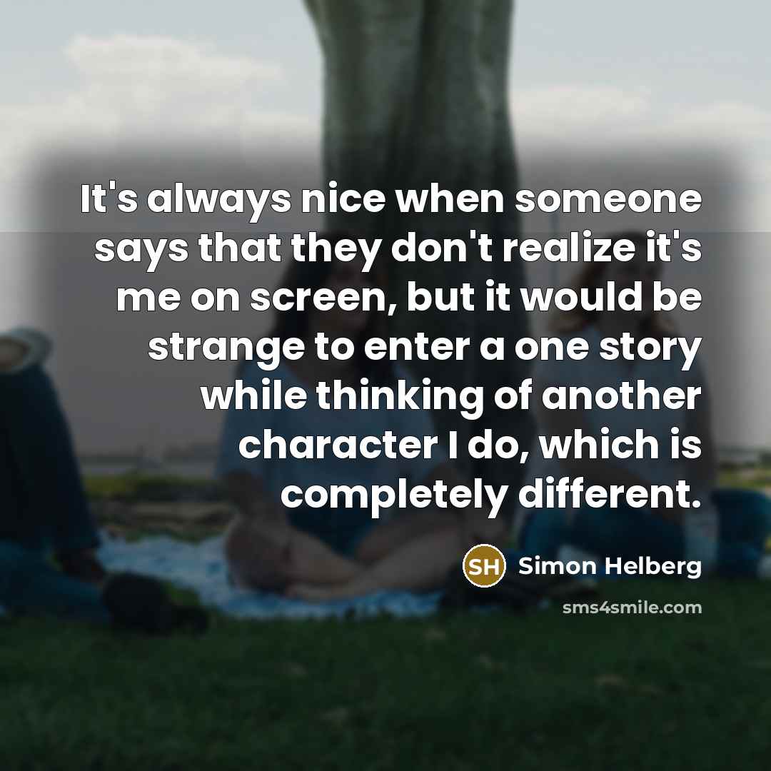 “It's always nice when someone says that they don't realize it's me on screen, but it would be strange to enter a one story while thinking of another character I do, which is completely different.” quote by Simon Helberg