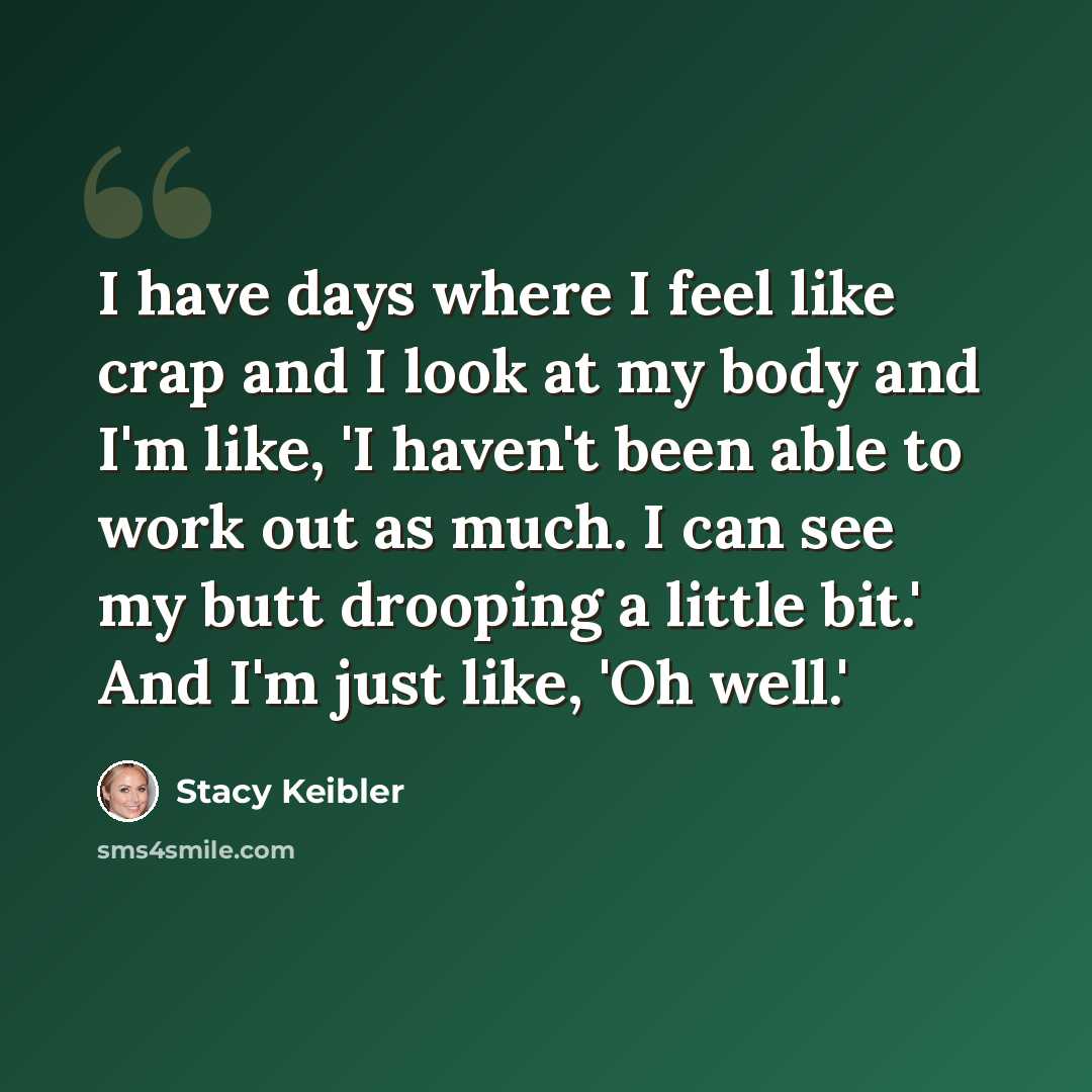 “I have days where I feel like crap and I look at my body and I'm like, 'I haven't been able to work out as much. I can see my butt drooping a little bit.' And I'm just like, 'Oh well.'” quote by Stacy Keibler