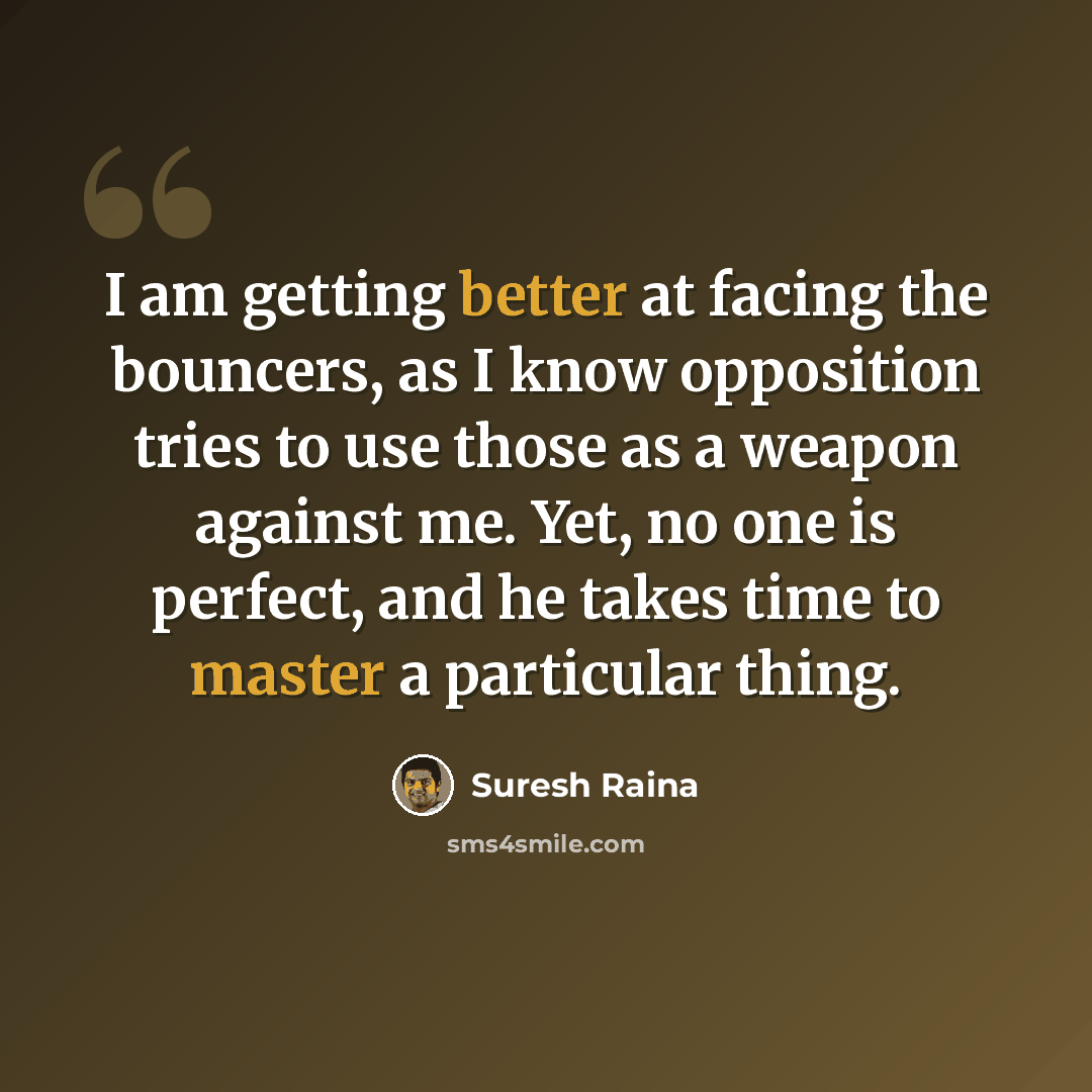 “I am getting better at facing the bouncers, as I know opposition tries to use those as a weapon against me. Yet, no one is perfect, and he takes time to master a particular thing.” quote by Suresh Raina