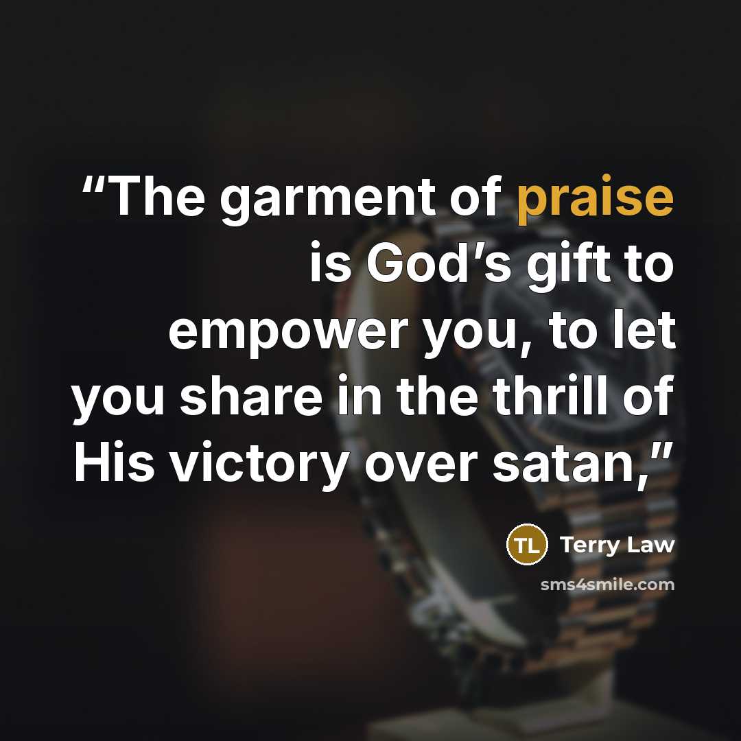“The garment of praise is God’s gift to empower you, to let you share in the thrill of His victory over satan,” quote by Terry Law