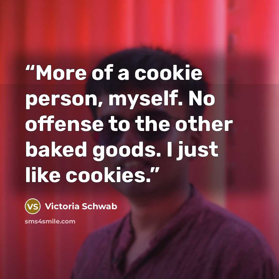 “More of a cookie person, myself. No offense to the other baked goods. I just like cookies.” quote by Victoria Schwab
