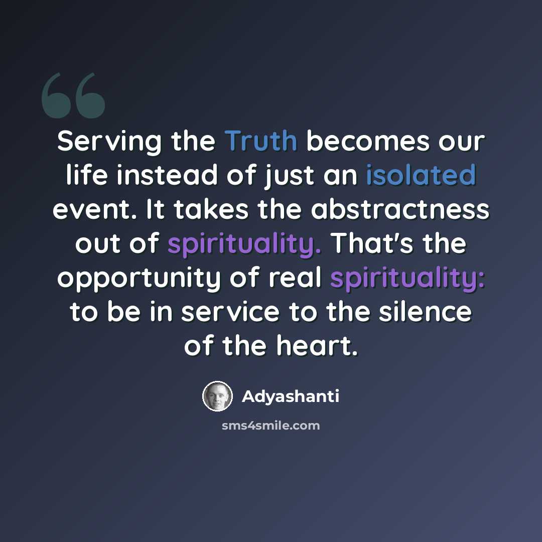 “Serving the Truth becomes our life instead of just an isolated event. It takes the abstractness out of spirituality. That's the opportunity of real spirituality: to be in service to the silence of the heart.” quote by Adyashanti