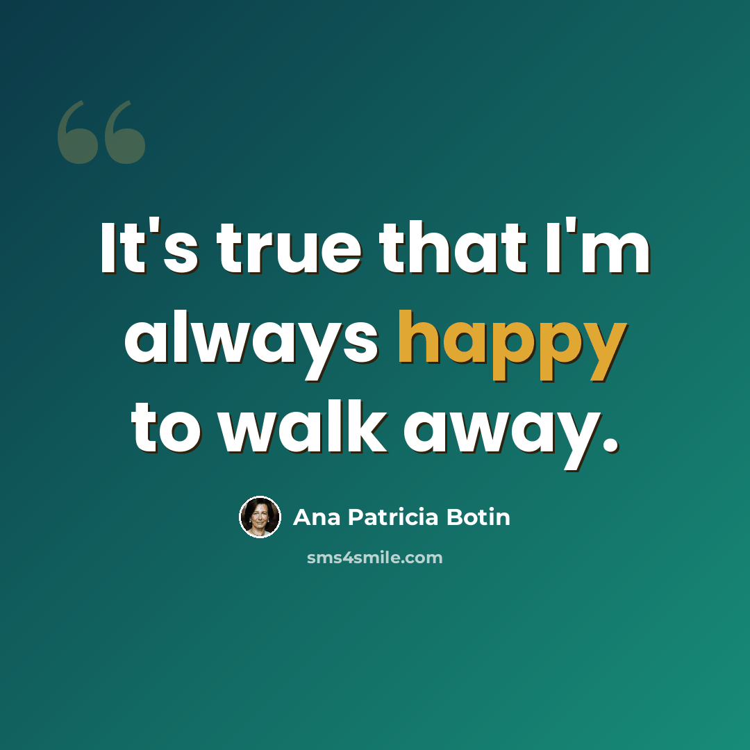 “It's true that I'm always happy to walk away.” quote by Ana Patricia Botin