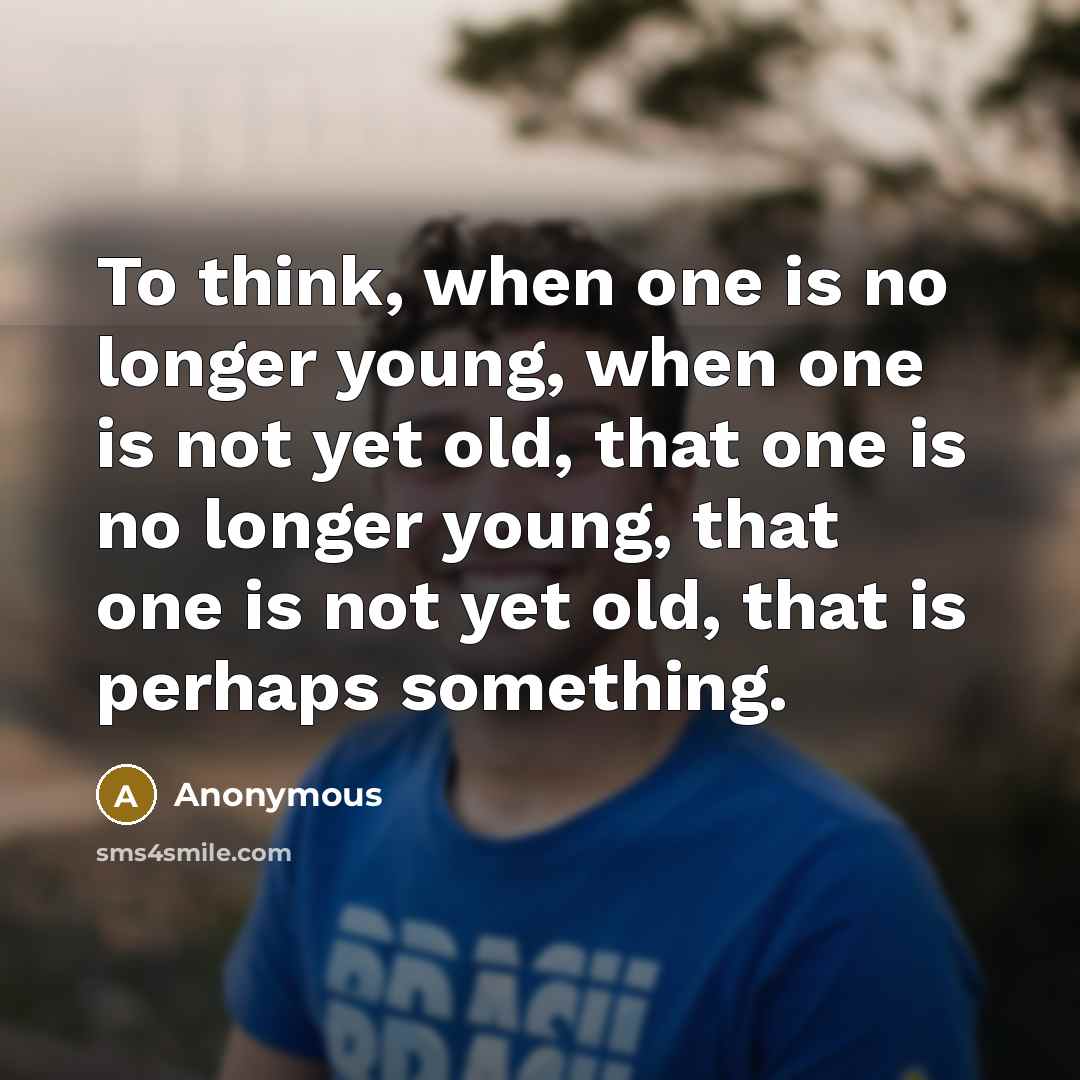 “To think, when one is no longer young, when one is not yet old, that one is no longer young, that one is not yet old, that is perhaps something.” quote by Anonymous