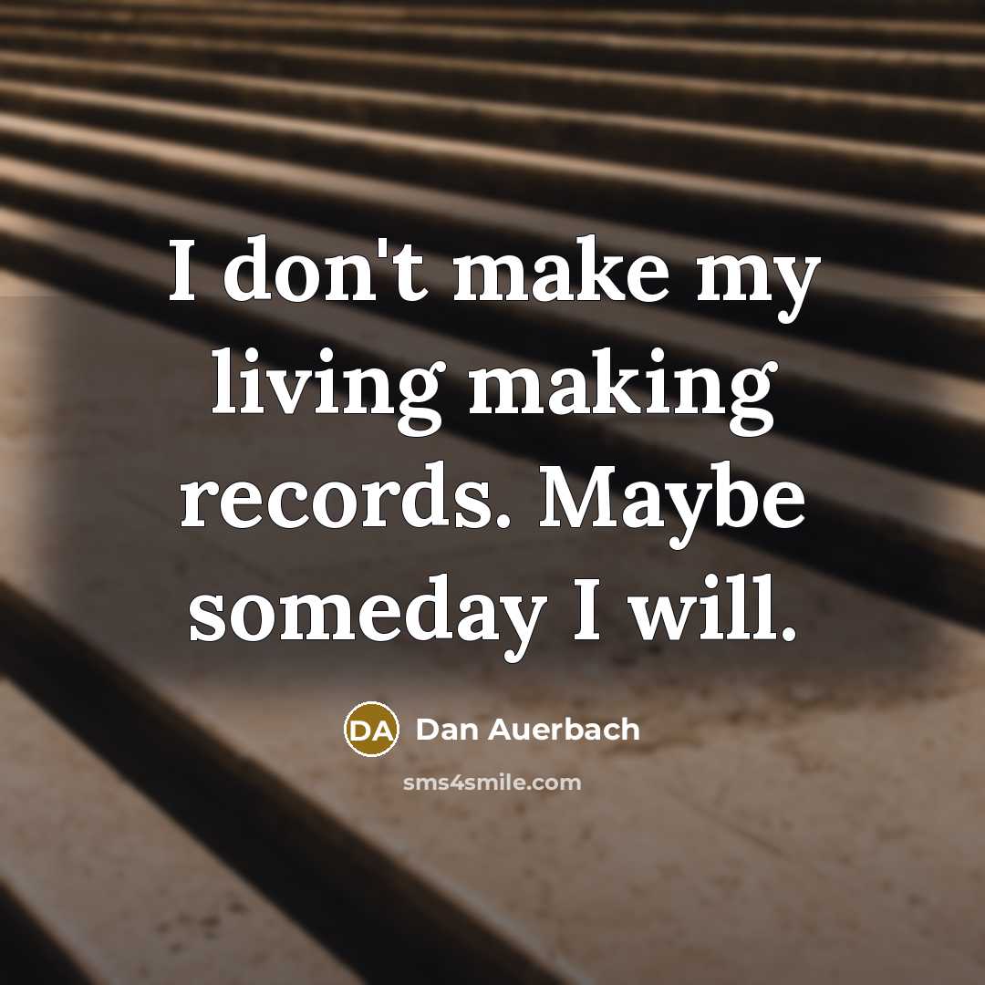 “I don't make my living making records. Maybe someday I will.” quote by Dan Auerbach