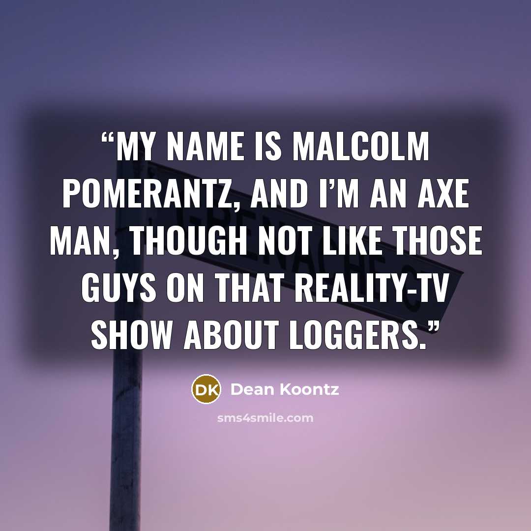 “My name is Malcolm Pomerantz, and I’m an axe man, though not like those guys on that reality-TV show about loggers.” quote by Dean Koontz