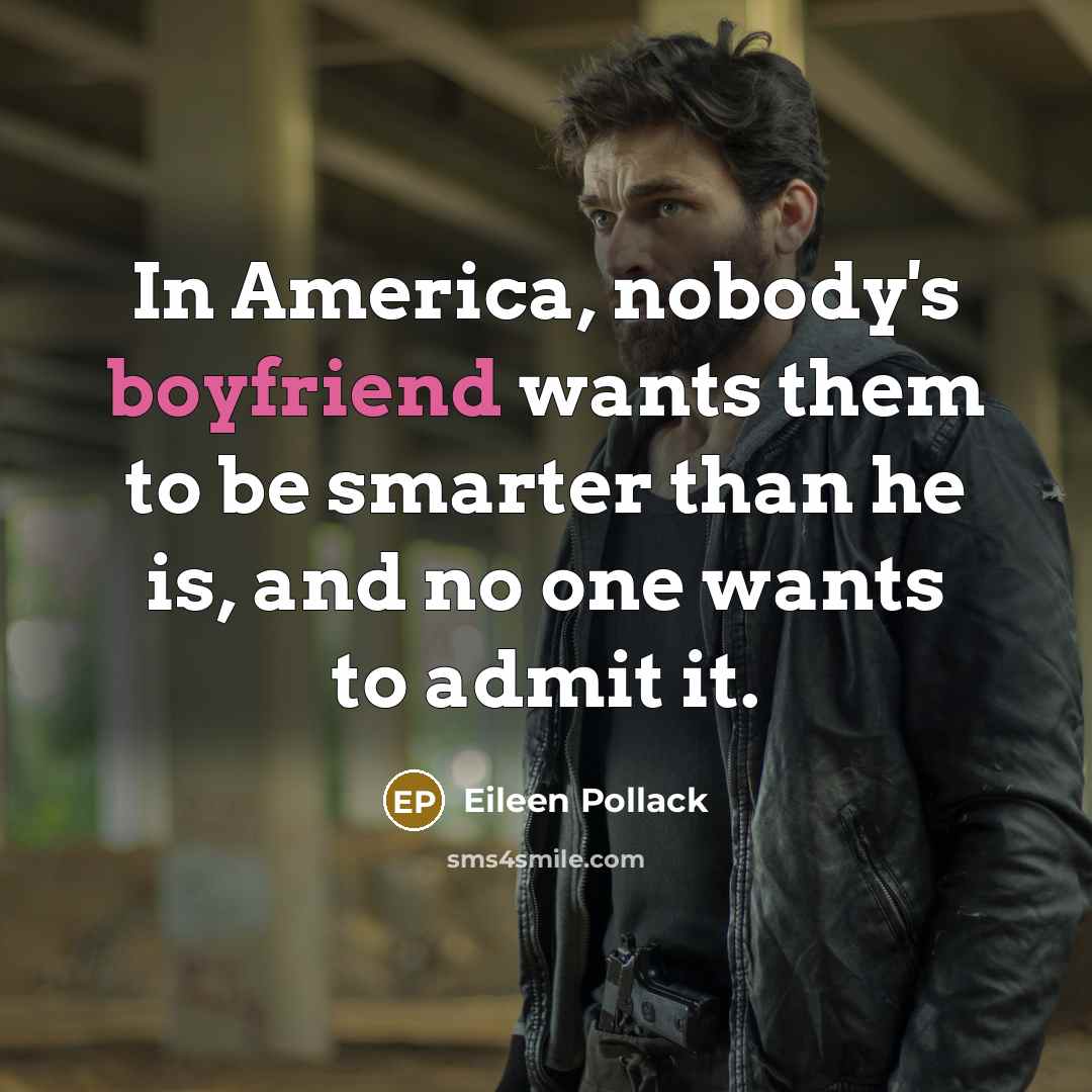 “In America, nobody's boyfriend wants them to be smarter than he is, and no one wants to admit it.” quote by Eileen Pollack