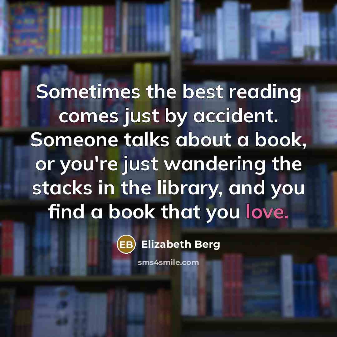 “Sometimes the best reading comes just by accident. Someone talks about a book, or you're just wandering the stacks in the library, and you find a book that you love.” quote by Elizabeth Berg
