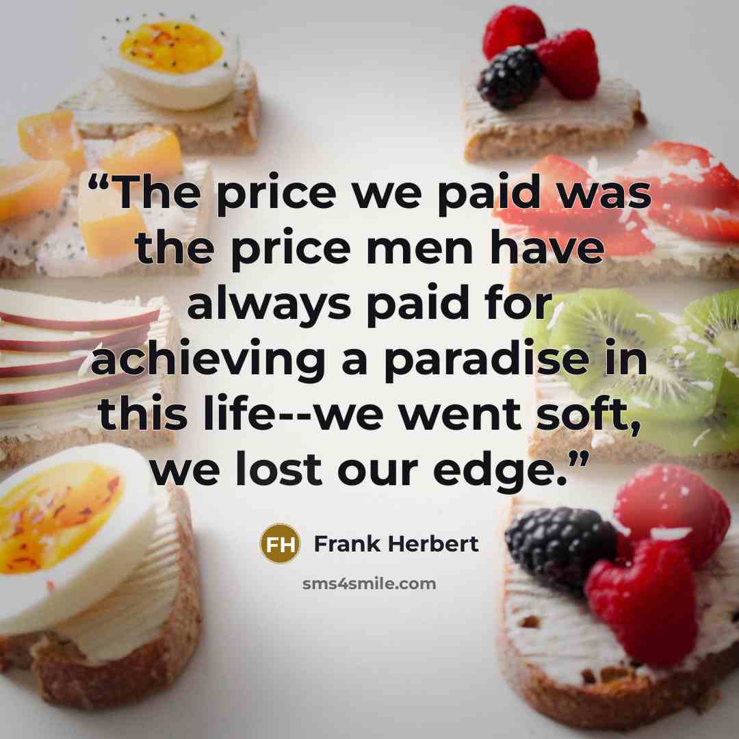 “The price we paid was the price men have always paid for achieving a paradise in this life--we went soft, we lost our edge.” quote by Frank Herbert