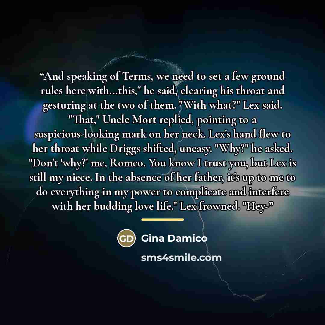 “And speaking of Terms, we need to set a few ground rules here with...this," he said, clearing his throat and gesturing at the two of them. "With what?" Lex said. "That," Uncle Mort replied, pointing to a suspicious-looking mark on her neck. Lex's hand flew to her throat while Driggs shifted…” quote by Gina Damico
