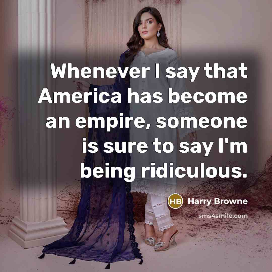 “Whenever I say that America has become an empire, someone is sure to say I'm being ridiculous.” quote by Harry Browne