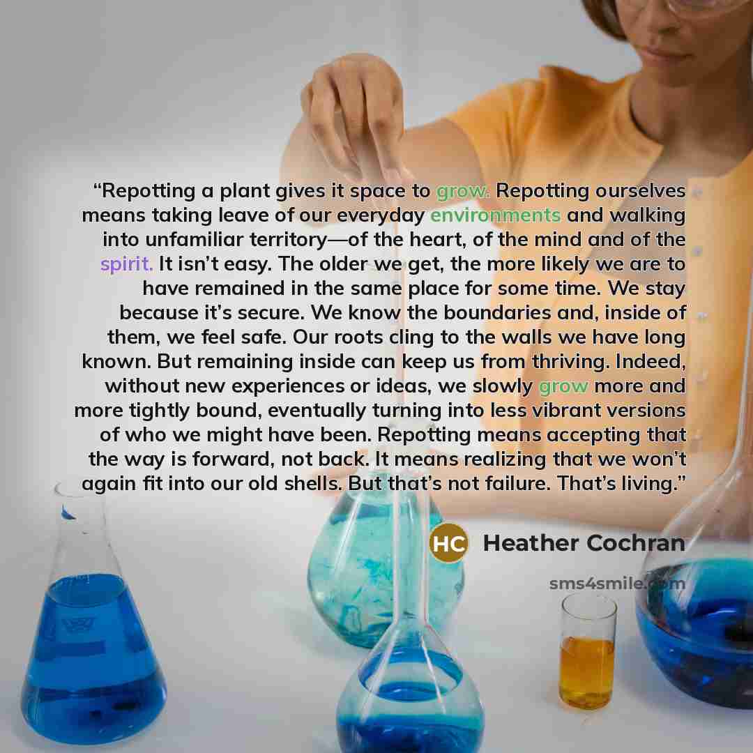 “Repotting a plant gives it space to grow. Repotting ourselves means taking leave of our everyday environments and walking into unfamiliar territory—of the heart, of the mind and of the spirit. It isn’t easy. The older we get, the more likely we are to have remained in the same place for some time…” quote by Heather Cochran