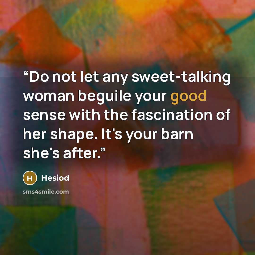 “Do not let any sweet-talking woman beguile your good sense with the fascination of her shape. It's your barn she's after.” quote by Hesiod