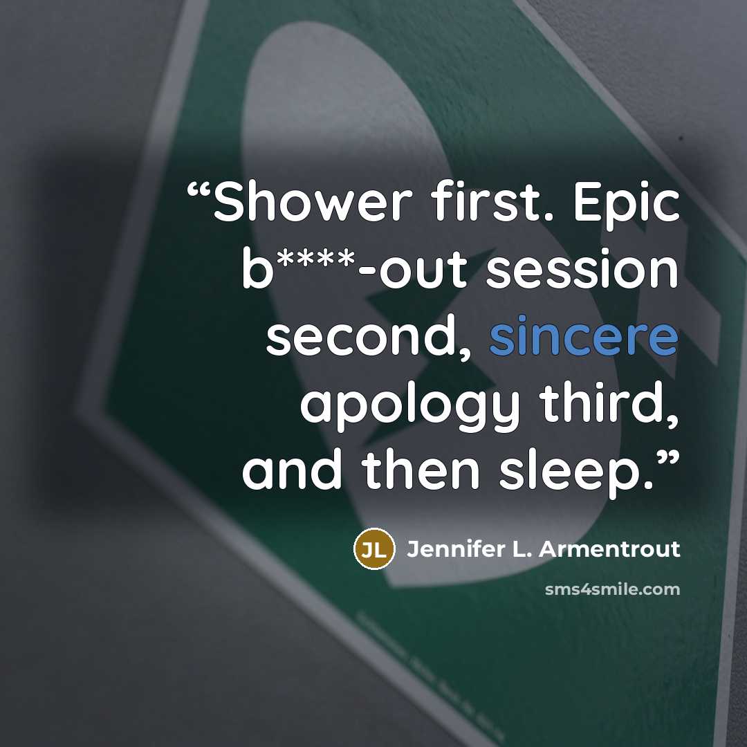 “Shower first. Epic b****-out session second, sincere apology third, and then sleep.” quote by Jennifer L. Armentrout