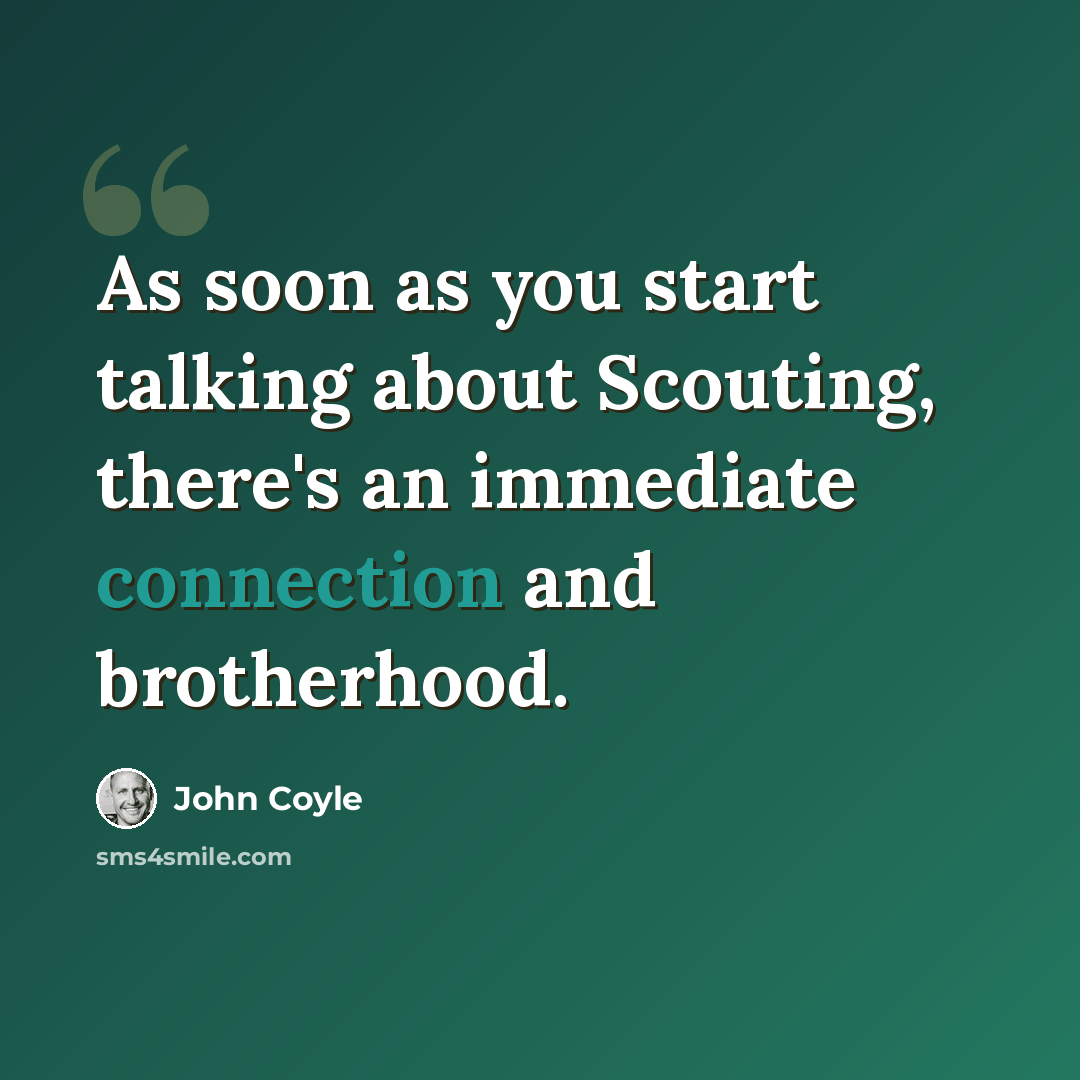 “As soon as you start talking about Scouting, there's an immediate connection and brotherhood.” quote by John Coyle