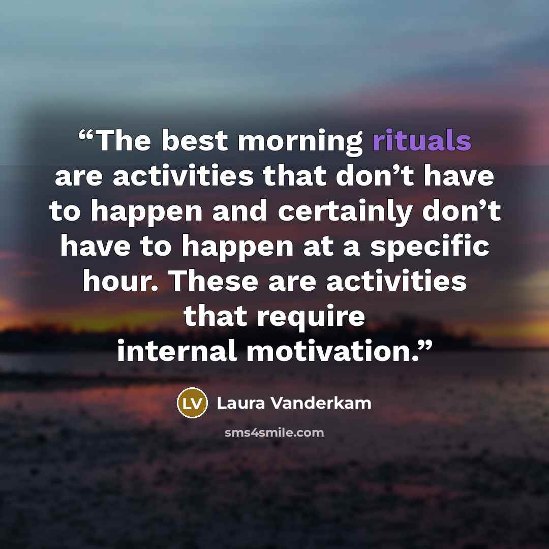 “The best morning rituals are activities that don’t have to happen and certainly don’t have to happen at a specific hour. These are activities that require internal motivation.” quote by Laura Vanderkam