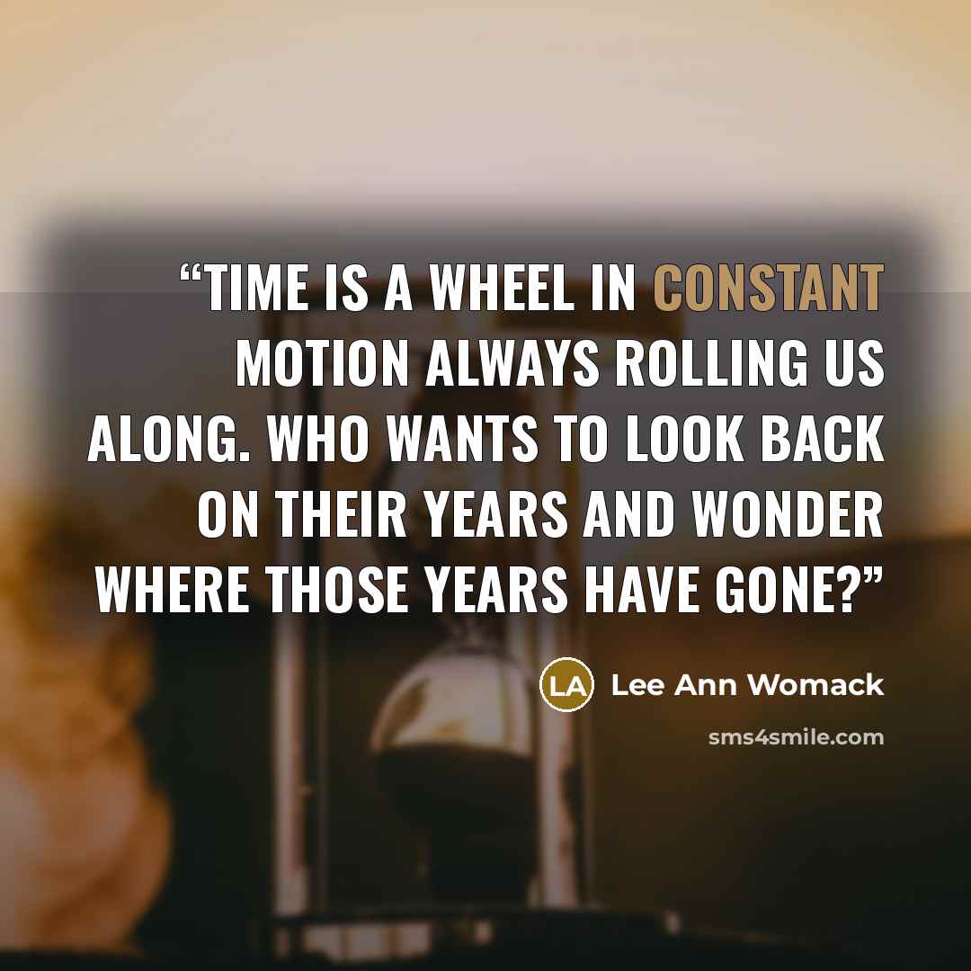 “Time is a wheel in constant motion always rolling us along. Who wants to look back on their years and wonder where those years have gone?” quote by Lee Ann Womack