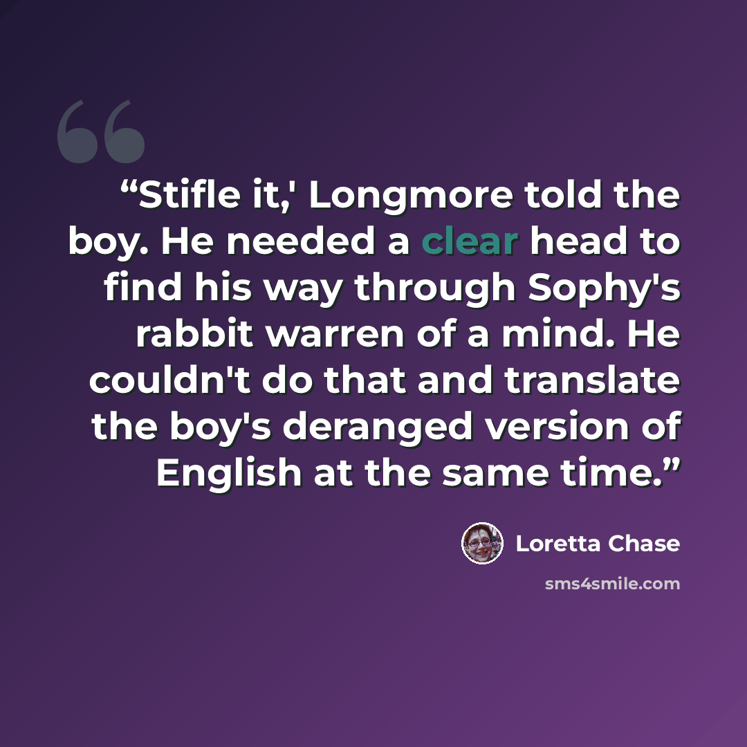 “Stifle it,' Longmore told the boy. He needed a clear head to find his way through Sophy's rabbit warren of a mind. He couldn't do that and translate the boy's deranged version of English at the same time.” quote by Loretta Chase