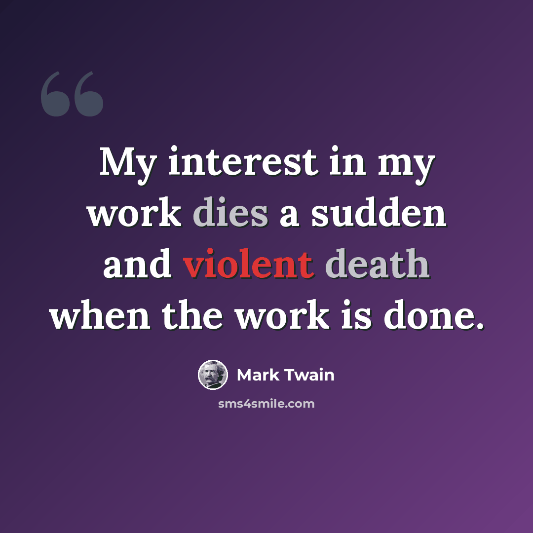 “My interest in my work dies a sudden and violent death when the work is done.” quote by Mark Twain