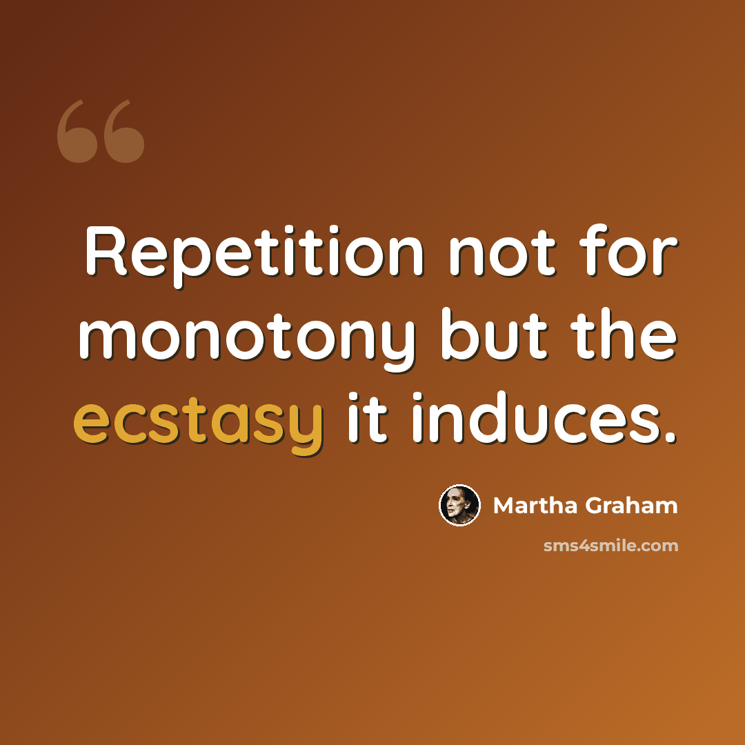 “Repetition not for monotony but the ecstasy it induces.” quote by Martha Graham