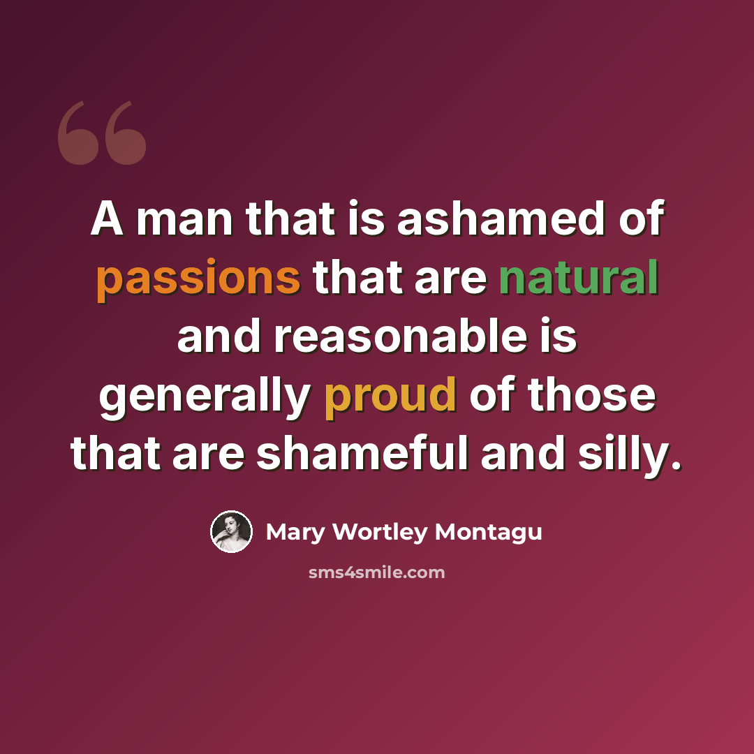 “A man that is ashamed of passions that are natural and reasonable is generally proud of those that are shameful and silly.” quote by Mary Wortley Montagu