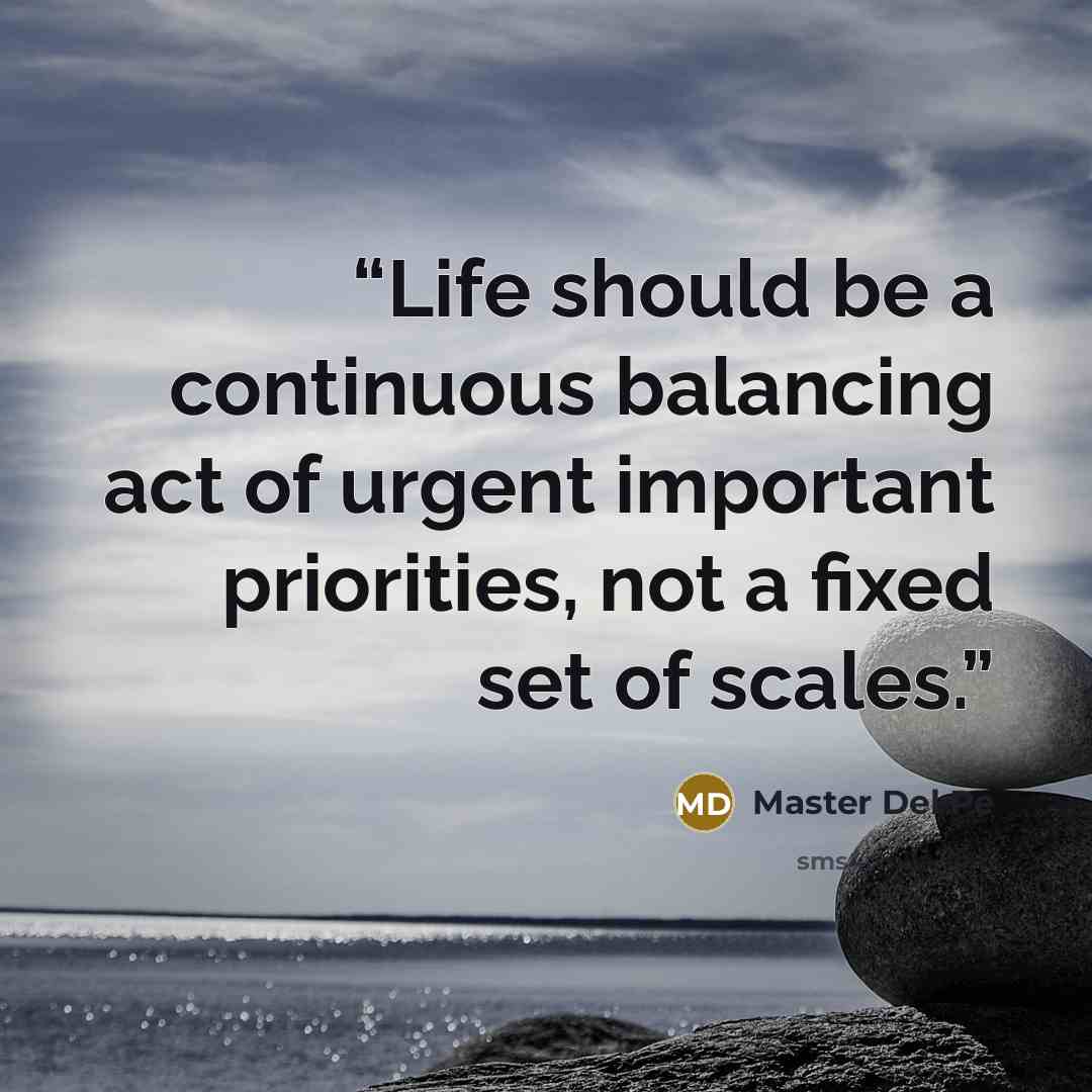 “Life should be a continuous balancing act of urgent important priorities, not a fixed set of scales.” quote by Master Del Pe