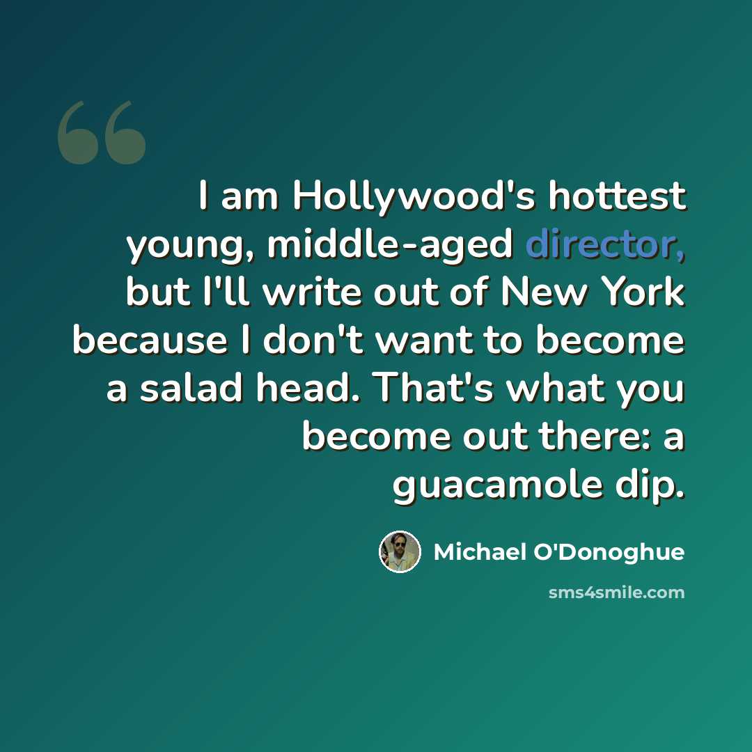 “I am Hollywood's hottest young, middle-aged director, but I'll write out of New York because I don't want to become a salad head. That's what you become out there: a guacamole dip.” quote by Michael O'Donoghue