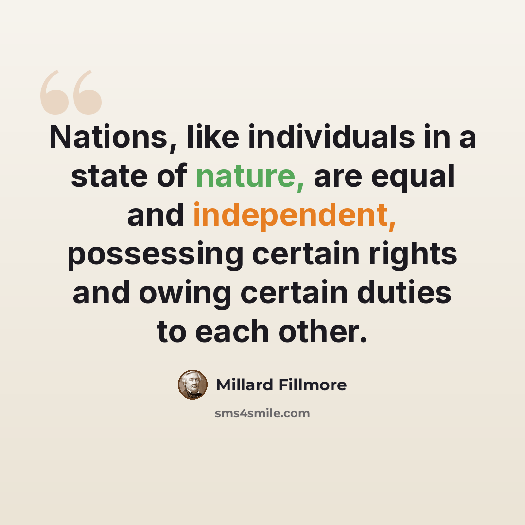 “Nations, like individuals in a state of nature, are equal and independent, possessing certain rights and owing certain duties to each other.” quote by Millard Fillmore