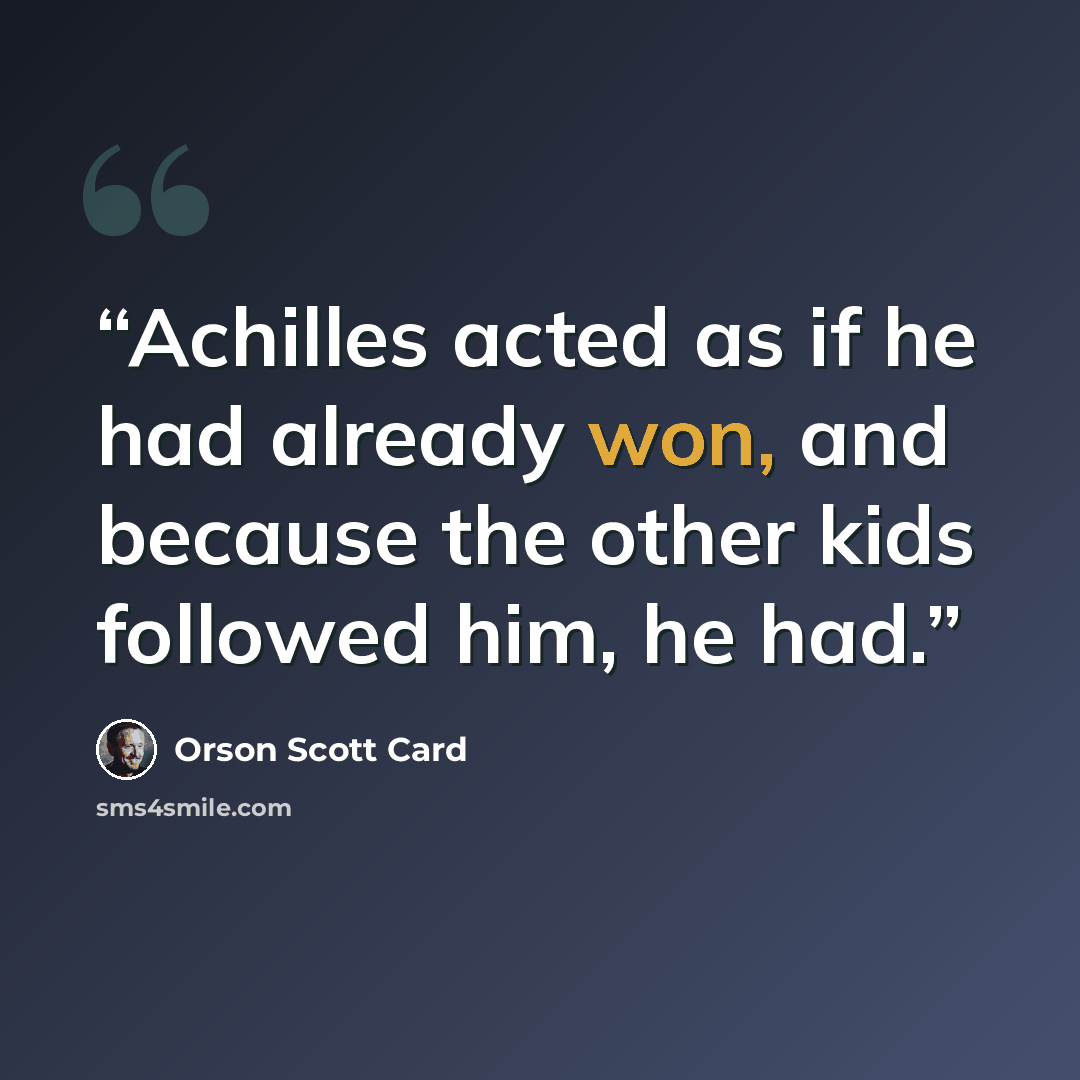 “Achilles acted as if he had already won, and because the other kids followed him, he had.” quote by Orson Scott Card