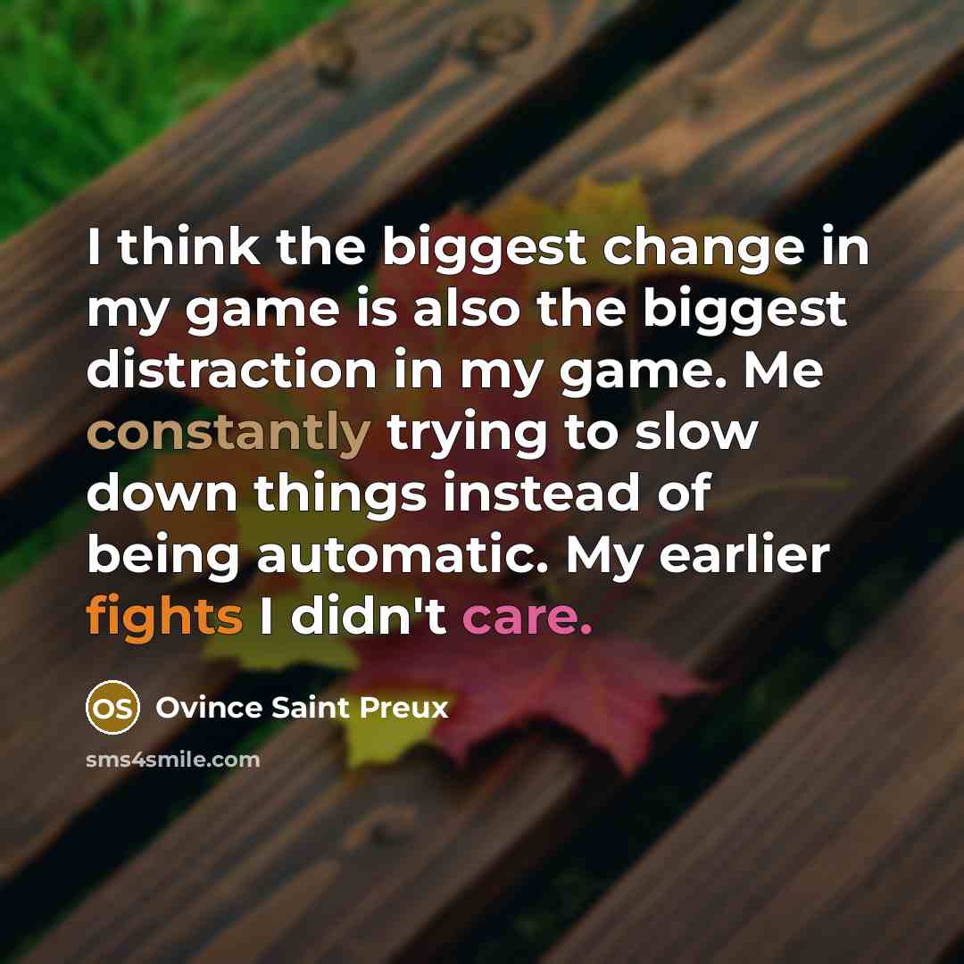 “I think the biggest change in my game is also the biggest distraction in my game. Me constantly trying to slow down things instead of being automatic. My earlier fights I didn't care.” quote by Ovince Saint Preux