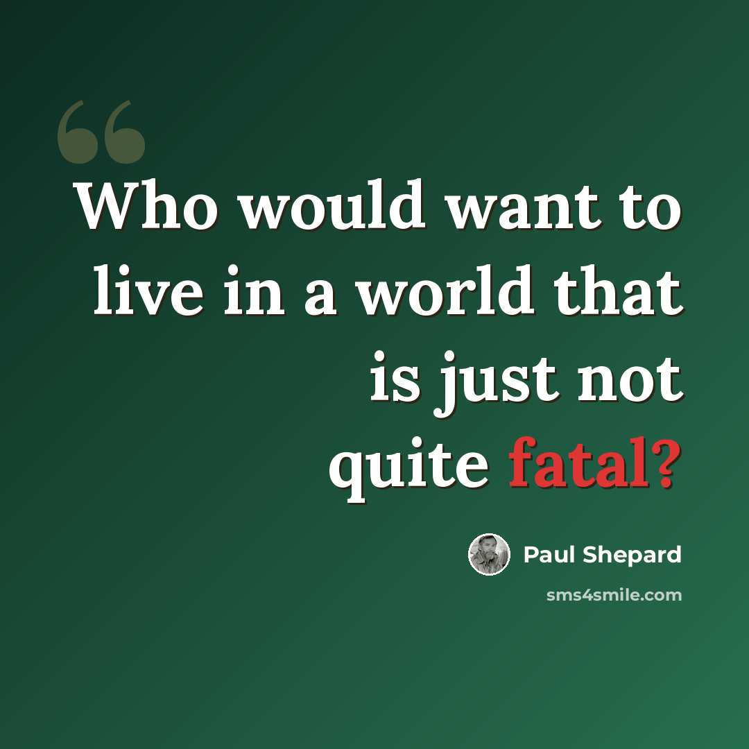 “Who would want to live in a world that is just not quite fatal?” quote by Paul Shepard