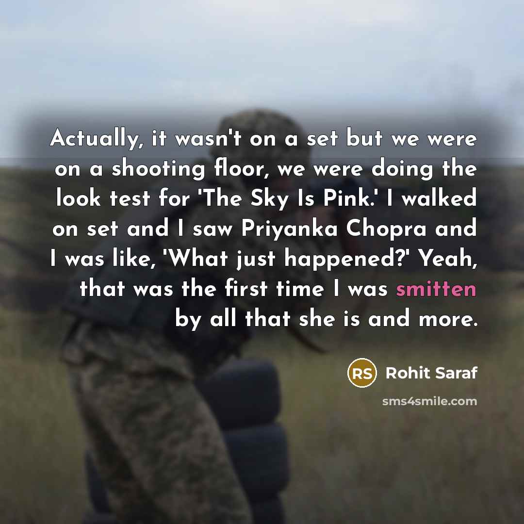 “Actually, it wasn't on a set but we were on a shooting floor, we were doing the look test for 'The Sky Is Pink.' I walked on set and I saw Priyanka Chopra and I was like, 'What just happened?' Yeah, that was the first time I was smitten by all that she is and more.” quote by Rohit Saraf