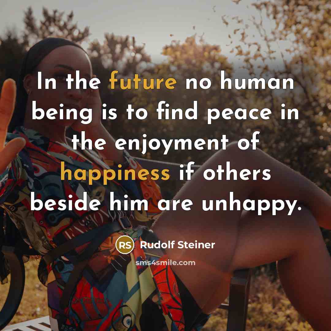 “In the future no human being is to find peace in the enjoyment of happiness if others beside him are unhappy.” quote by Rudolf Steiner
