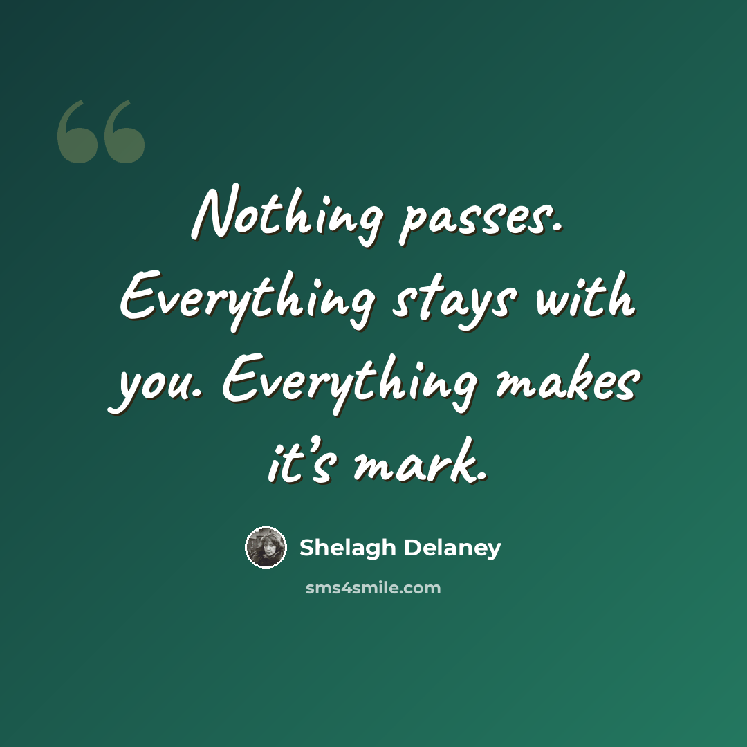 “Nothing passes. Everything stays with you. Everything makes it’s mark.” quote by Shelagh Delaney