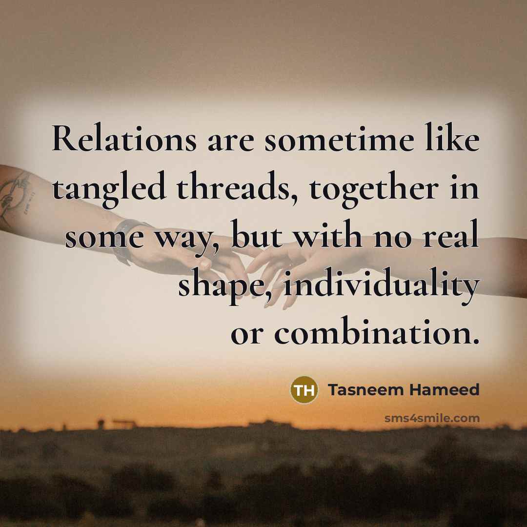 “Relations are sometime like tangled threads, together in some way, but with no real shape, individuality or combination.” quote by Tasneem Hameed