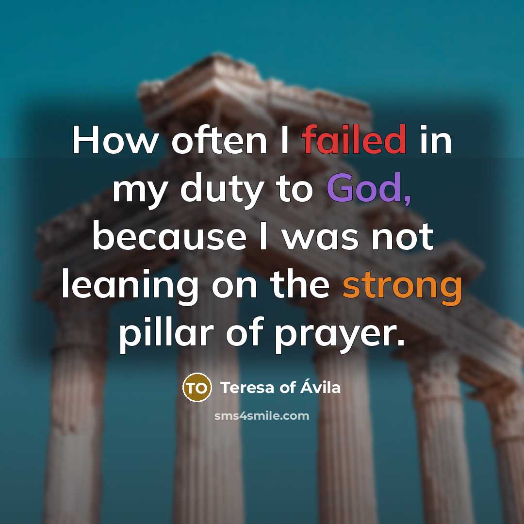 “How often I failed in my duty to God, because I was not leaning on the strong pillar of prayer.” quote by Teresa of Avila